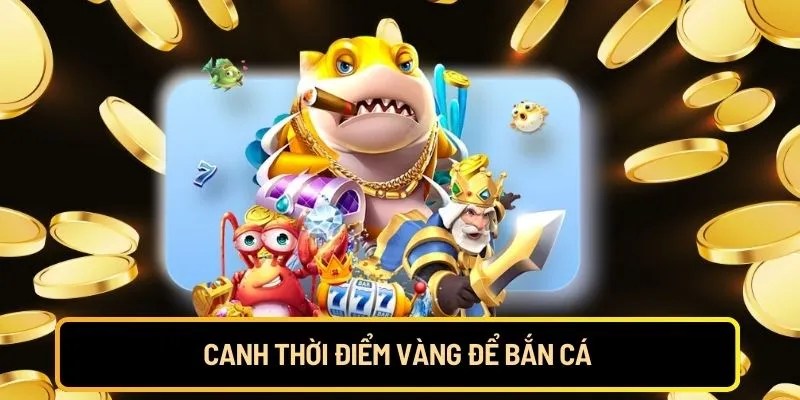 Canh thời điểm vàng để bắn cá